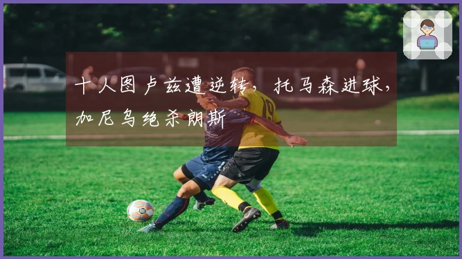 十人图卢兹遭逆转，托马森进球，加尼乌绝杀朗斯