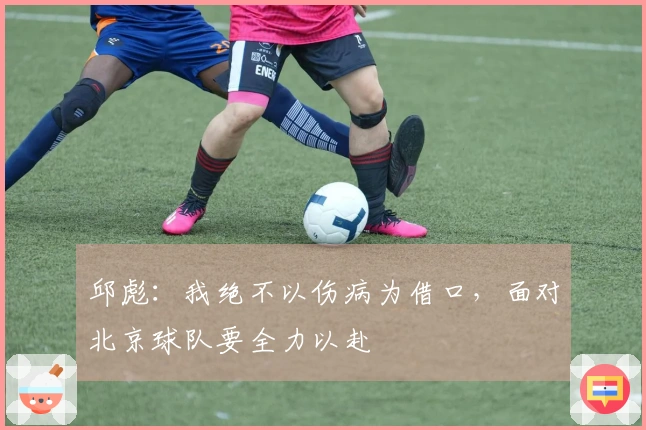 邱彪：我绝不以伤病为借口，面对北京球队要全力以赴