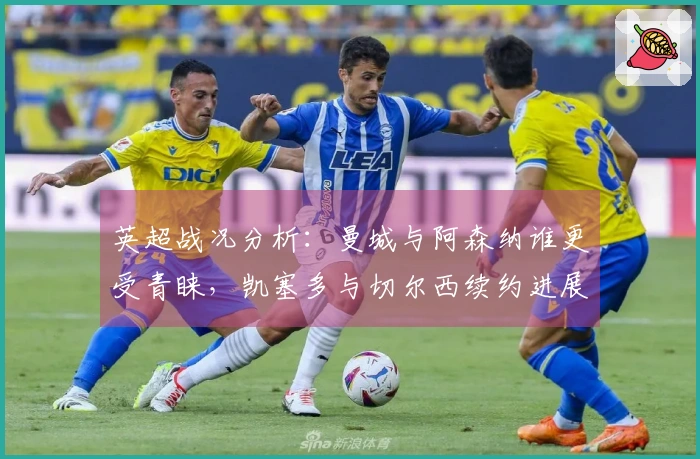 英超战况分析：曼城与阿森纳谁更受青睐，凯塞多与切尔西续约进展