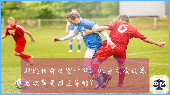 科比传奇收官十年：60分之夜的幕后故事是谁主导的？