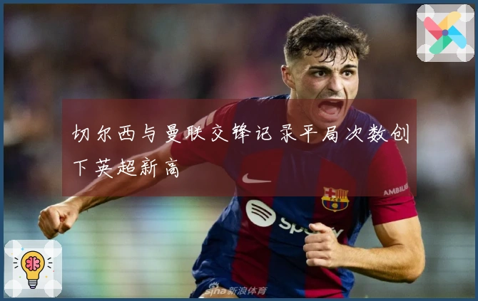 切尔西与曼联交锋记录平局次数创下英超新高