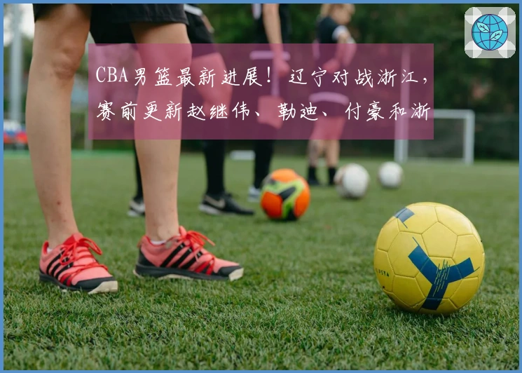 CBA男篮最新进展！辽宁对战浙江，赛前更新赵继伟、勒迪、付豪和浙江队最新情况