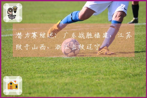 潜力赛综述：广东战胜福建，江苏败于山西，浙江击败辽宁