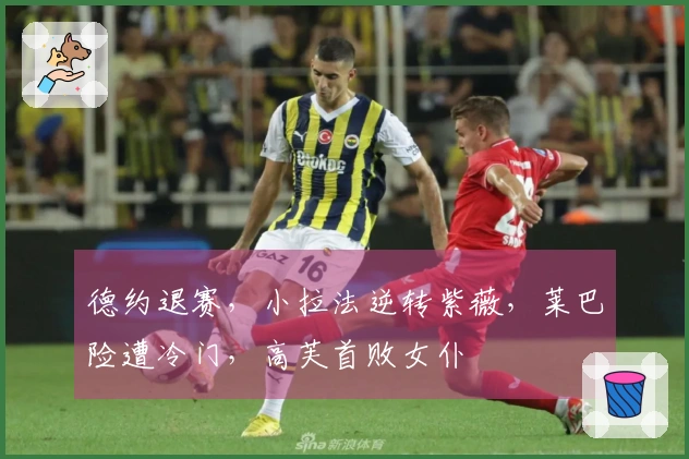 德约退赛，小拉法逆转紫薇，莱巴险遭冷门，高芙首败女仆