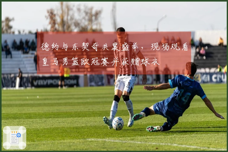 德约与东契奇共襄盛举，现场观看皇马男篮欧冠赛并获赠球衣