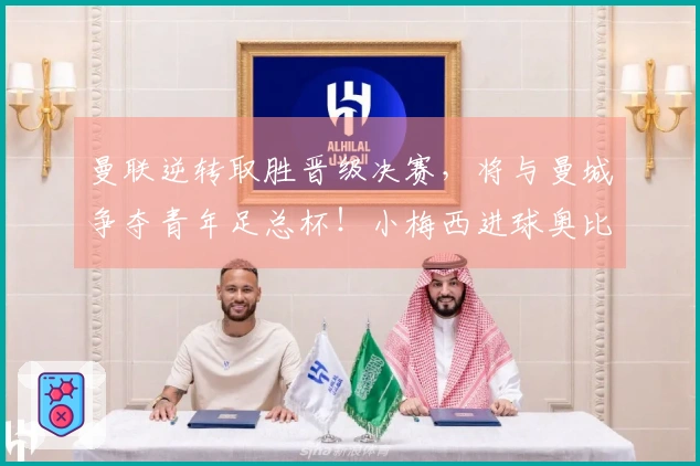 曼联逆转取胜晋级决赛，将与曼城争夺青年足总杯！小梅西进球奥比成关键