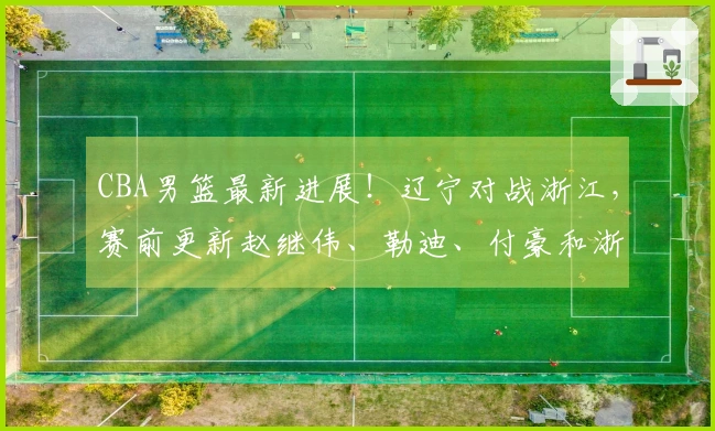 CBA男篮最新进展！辽宁对战浙江，赛前更新赵继伟、勒迪、付豪和浙江队最新情况