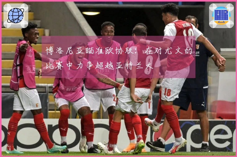 博洛尼亚瞄准欧协联：在对尤文的比赛中力争超越亚特兰大