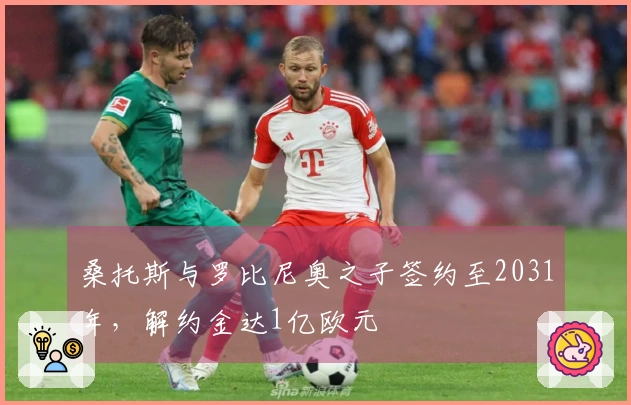 桑托斯与罗比尼奥之子签约至2031年，解约金达1亿欧元