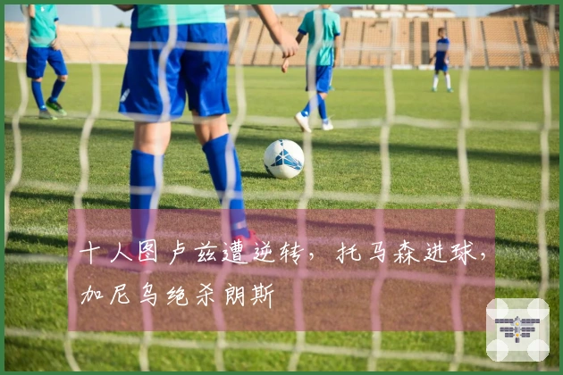 十人图卢兹遭逆转，托马森进球，加尼乌绝杀朗斯