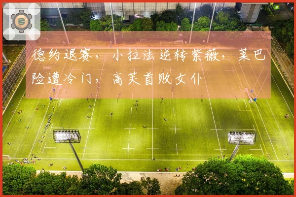 德约退赛，小拉法逆转紫薇，莱巴险遭冷门，高芙首败女仆