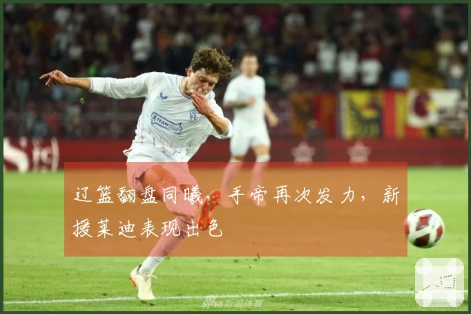 辽篮翻盘同曦，手帝再次发力，新援莱迪表现出色