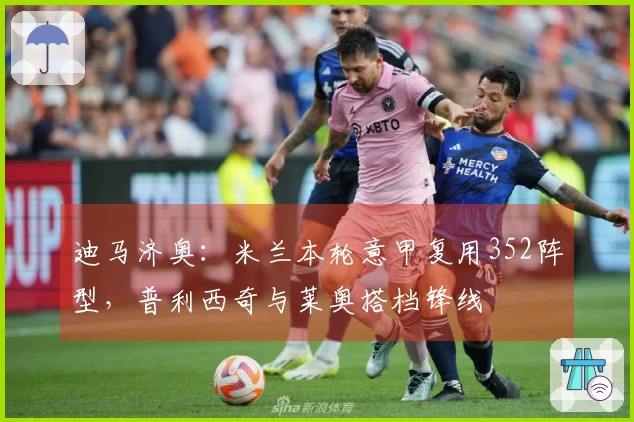 迪马济奥：米兰本轮意甲复用352阵型，普利西奇与莱奥搭档锋线