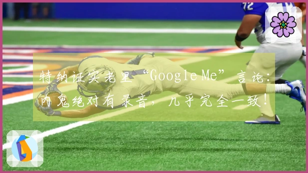 特纳证实老里“Google Me”言论：内鬼绝对有录音，几乎完全一致！