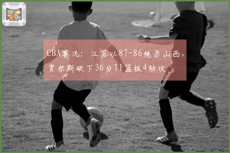 CBA赛况：江苏以87-86绝杀山西，贾尔斯砍下36分11篮板4助攻