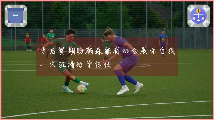 季后赛期盼瀚森能有机会展示自我，文班请给予信任