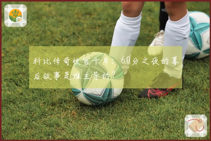 科比传奇收官十年：60分之夜的幕后故事是谁主导的？