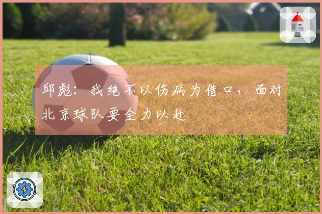 邱彪：我绝不以伤病为借口，面对北京球队要全力以赴
