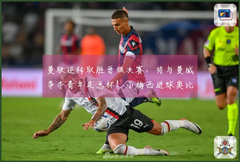 曼联逆转取胜晋级决赛，将与曼城争夺青年足总杯！小梅西进球奥比成关键