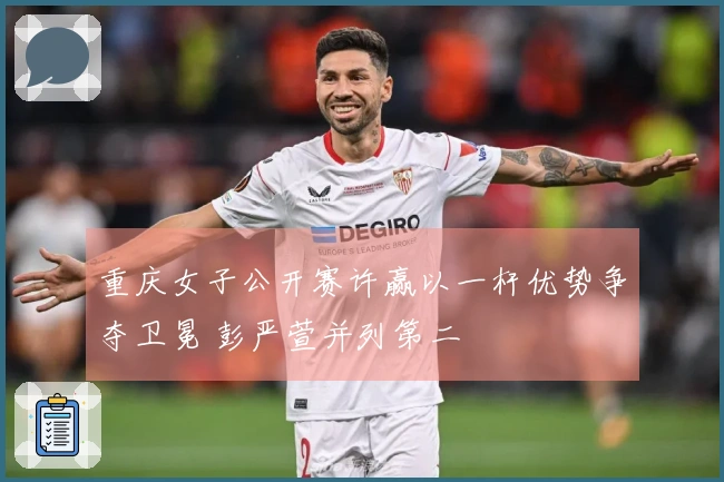 重庆女子公开赛许赢以一杆优势争夺卫冕 彭严萱并列第二