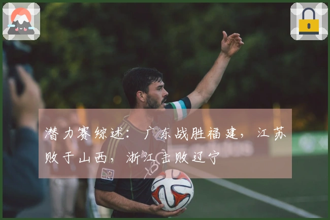 潜力赛综述：广东战胜福建，江苏败于山西，浙江击败辽宁