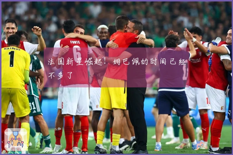 法国新星崛起！姆巴佩的时间已经不多了